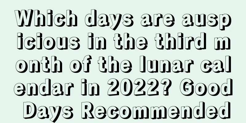 Which days are auspicious in the third month of the lunar calendar in 2022? Good Days Recommended