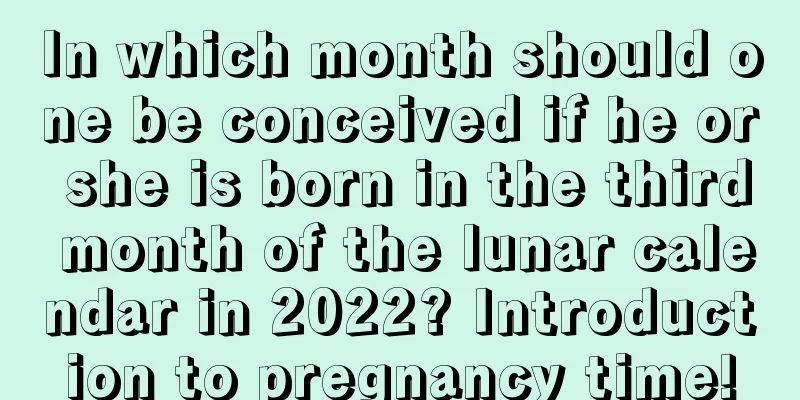 In which month should one be conceived if he or she is born in the third month of the lunar calendar in 2022? Introduction to pregnancy time!