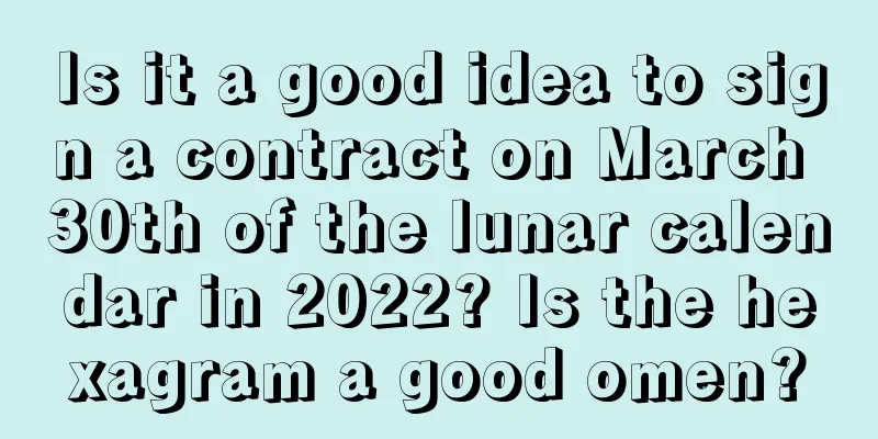 Is it a good idea to sign a contract on March 30th of the lunar calendar in 2022? Is the hexagram a good omen?