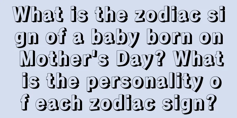 What is the zodiac sign of a baby born on Mother's Day? What is the personality of each zodiac sign?