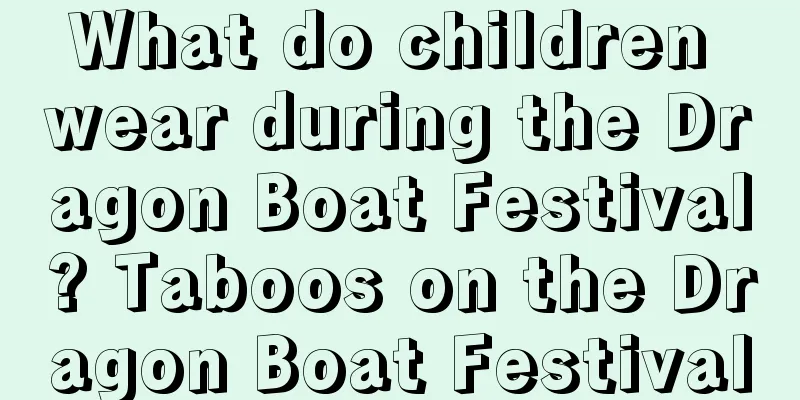 What do children wear during the Dragon Boat Festival? Taboos on the Dragon Boat Festival