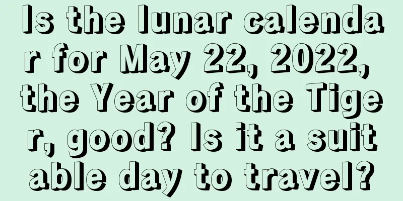 Is the lunar calendar for May 22, 2022, the Year of the Tiger, good? Is it a suitable day to travel?