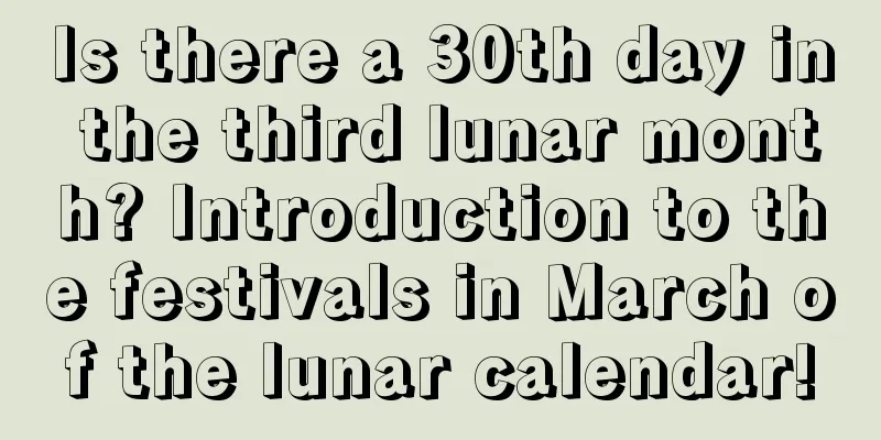 Is there a 30th day in the third lunar month? Introduction to the festivals in March of the lunar calendar!