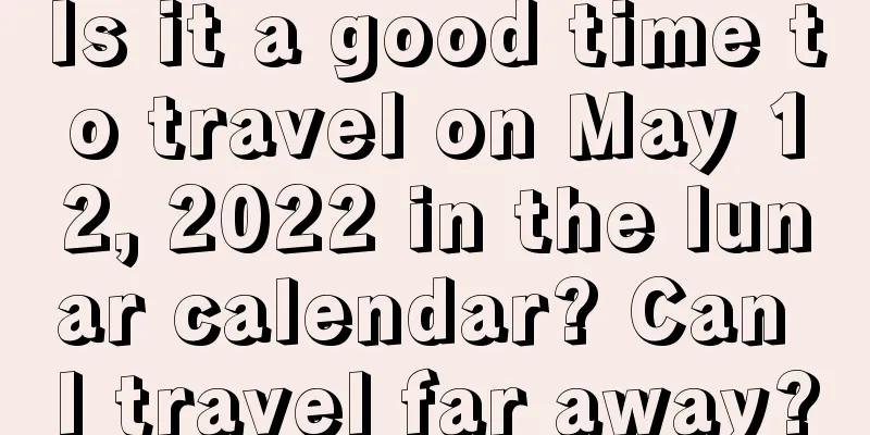 Is it a good time to travel on May 12, 2022 in the lunar calendar? Can I travel far away?