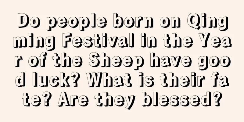 Do people born on Qingming Festival in the Year of the Sheep have good luck? What is their fate? Are they blessed?