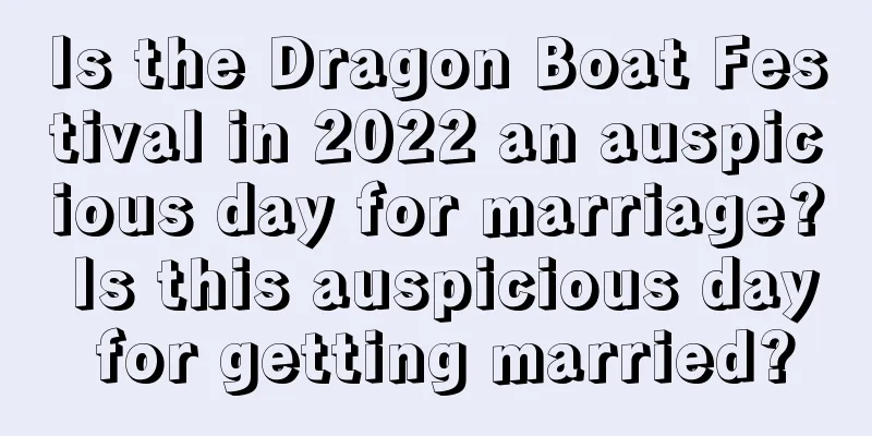 Is the Dragon Boat Festival in 2022 an auspicious day for marriage? Is this auspicious day for getting married?