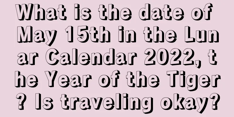 What is the date of May 15th in the Lunar Calendar 2022, the Year of the Tiger? Is traveling okay?