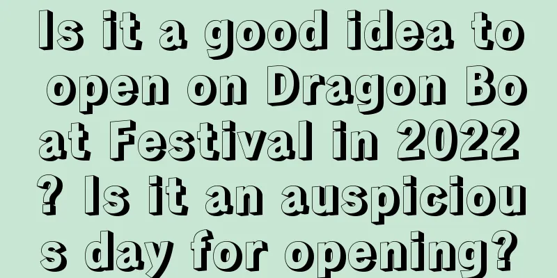 Is it a good idea to open on Dragon Boat Festival in 2022? Is it an auspicious day for opening?