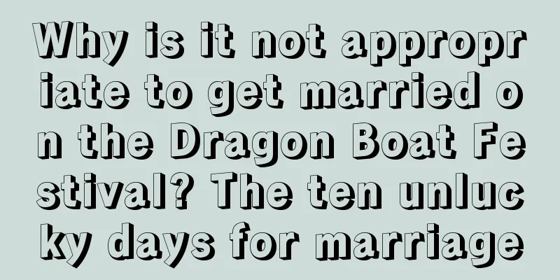 Why is it not appropriate to get married on the Dragon Boat Festival? The ten unlucky days for marriage