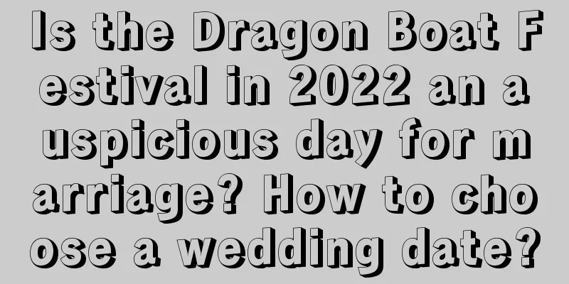 Is the Dragon Boat Festival in 2022 an auspicious day for marriage? How to choose a wedding date?