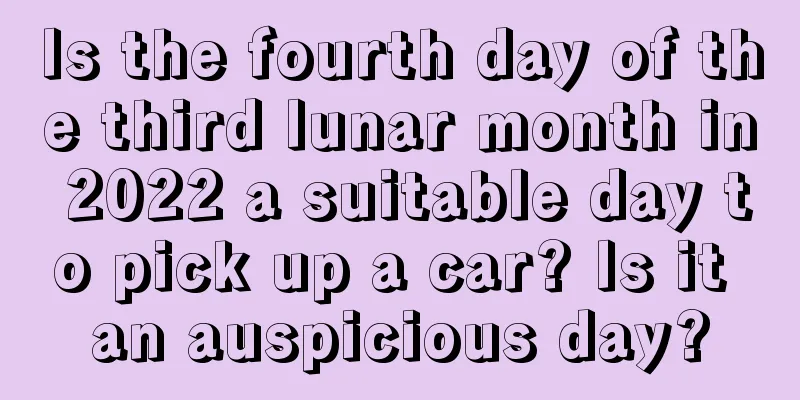 Is the fourth day of the third lunar month in 2022 a suitable day to pick up a car? Is it an auspicious day?