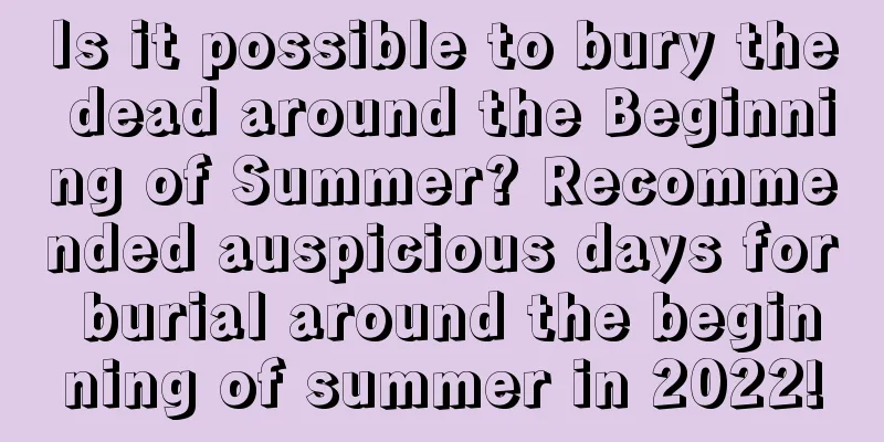 Is it possible to bury the dead around the Beginning of Summer? Recommended auspicious days for burial around the beginning of summer in 2022!