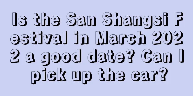 Is the San Shangsi Festival in March 2022 a good date? Can I pick up the car?