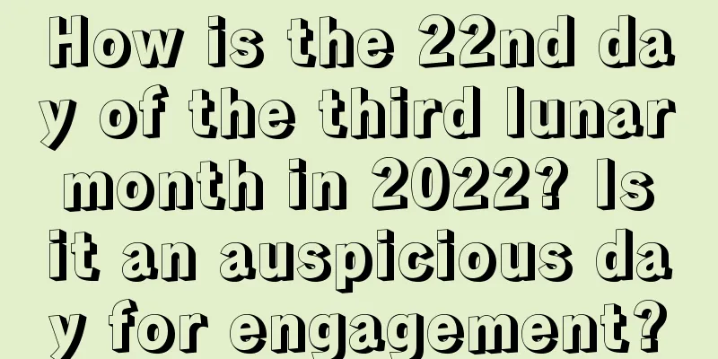 How is the 22nd day of the third lunar month in 2022? Is it an auspicious day for engagement?