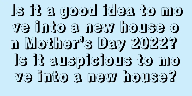 Is it a good idea to move into a new house on Mother’s Day 2022? Is it auspicious to move into a new house?