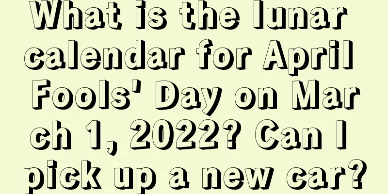 What is the lunar calendar for April Fools' Day on March 1, 2022? Can I pick up a new car?