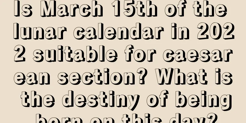 Is March 15th of the lunar calendar in 2022 suitable for caesarean section? What is the destiny of being born on this day?