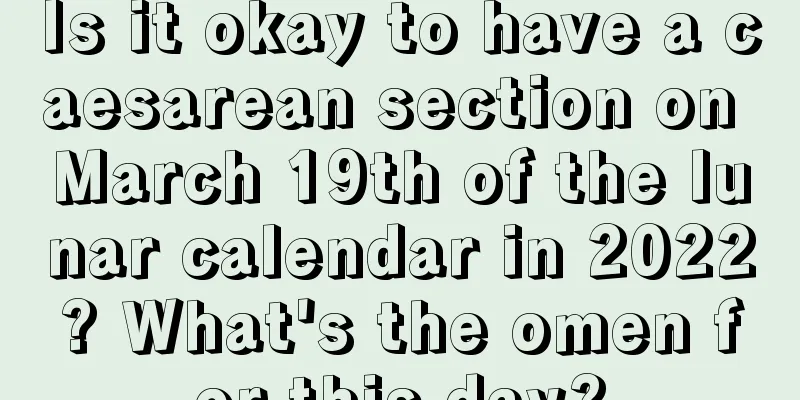 Is it okay to have a caesarean section on March 19th of the lunar calendar in 2022? What's the omen for this day?