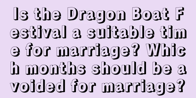 Is the Dragon Boat Festival a suitable time for marriage? Which months should be avoided for marriage?