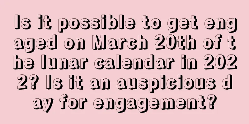Is it possible to get engaged on March 20th of the lunar calendar in 2022? Is it an auspicious day for engagement?