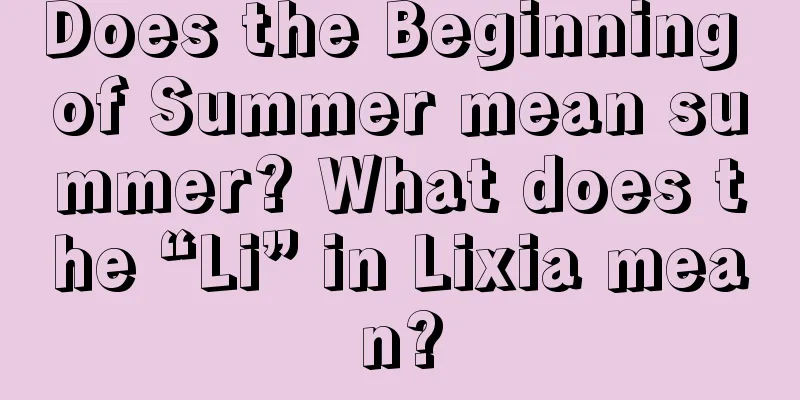 Does the Beginning of Summer mean summer? What does the “Li” in Lixia mean?