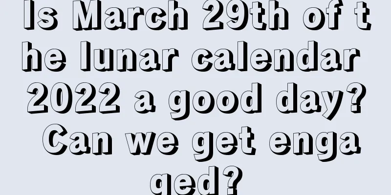 Is March 29th of the lunar calendar 2022 a good day? Can we get engaged?