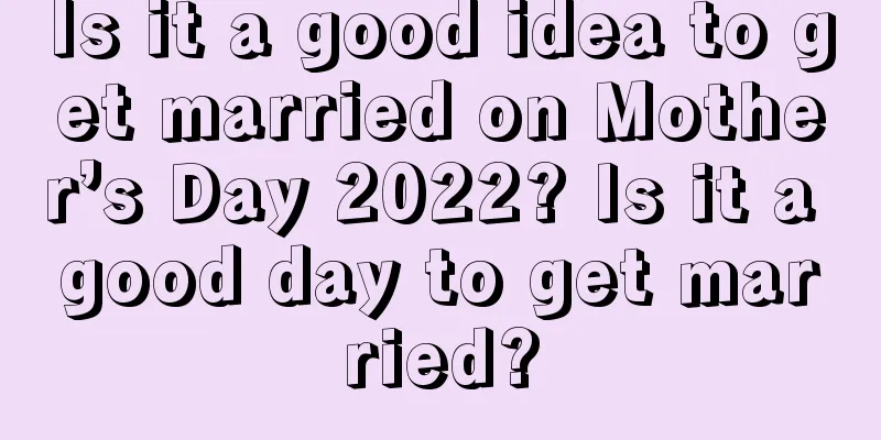 Is it a good idea to get married on Mother’s Day 2022? Is it a good day to get married?
