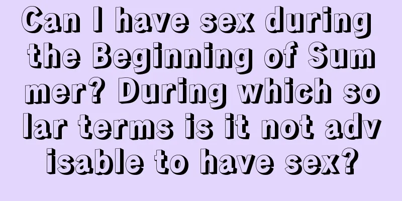 Can I have sex during the Beginning of Summer? During which solar terms is it not advisable to have sex?