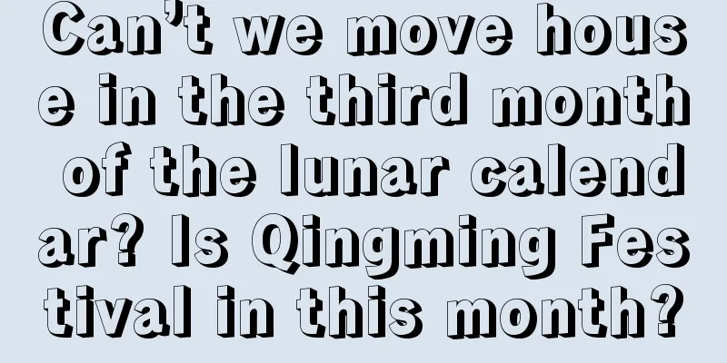 Can’t we move house in the third month of the lunar calendar? Is Qingming Festival in this month?