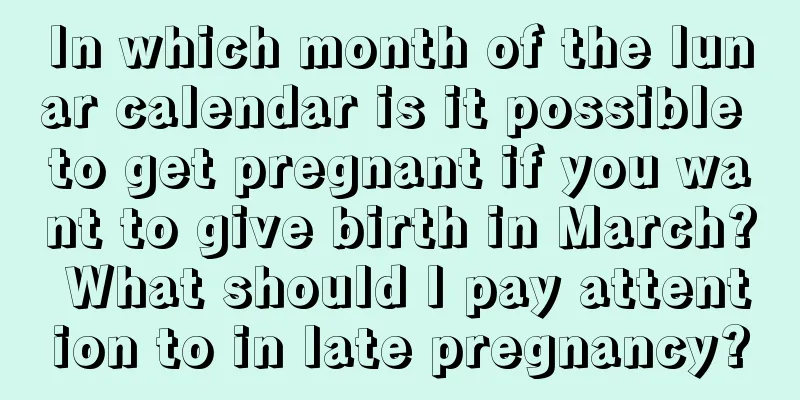 In which month of the lunar calendar is it possible to get pregnant if you want to give birth in March? What should I pay attention to in late pregnancy?