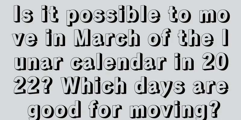 Is it possible to move in March of the lunar calendar in 2022? Which days are good for moving?