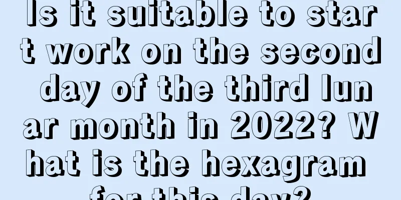 Is it suitable to start work on the second day of the third lunar month in 2022? What is the hexagram for this day?