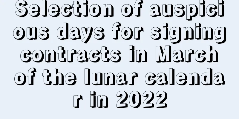 Selection of auspicious days for signing contracts in March of the lunar calendar in 2022