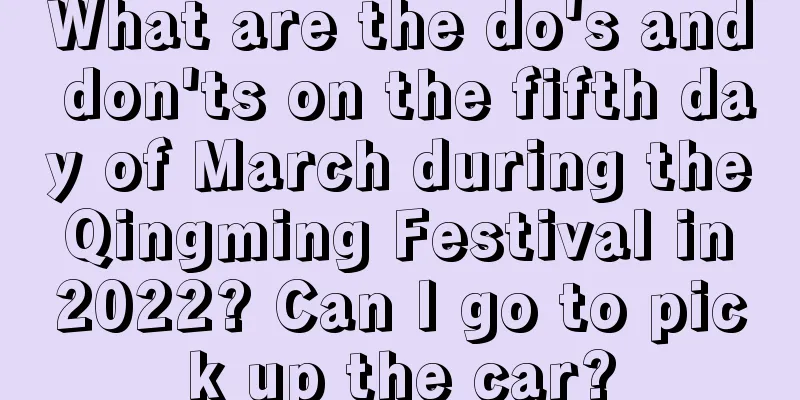 What are the do's and don'ts on the fifth day of March during the Qingming Festival in 2022? Can I go to pick up the car?