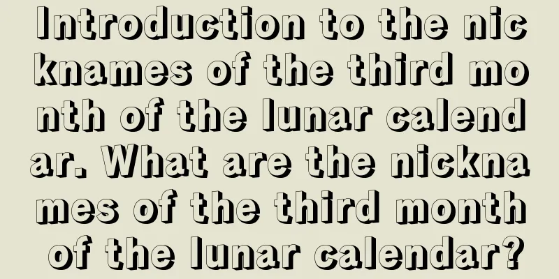 Introduction to the nicknames of the third month of the lunar calendar. What are the nicknames of the third month of the lunar calendar?