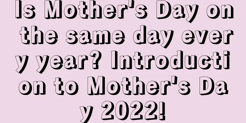 Is Mother's Day on the same day every year? Introduction to Mother's Day 2022!