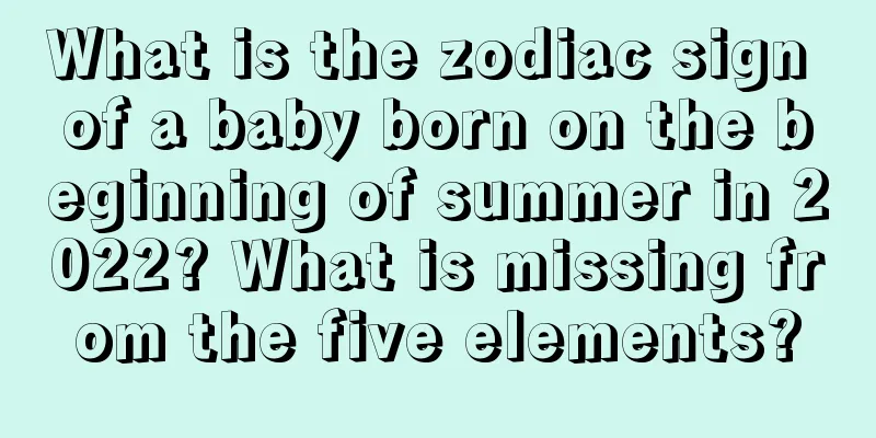 What is the zodiac sign of a baby born on the beginning of summer in 2022? What is missing from the five elements?