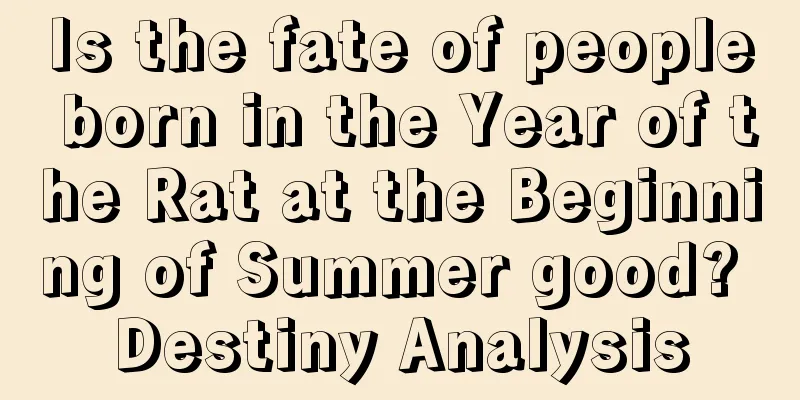 Is the fate of people born in the Year of the Rat at the Beginning of Summer good? Destiny Analysis