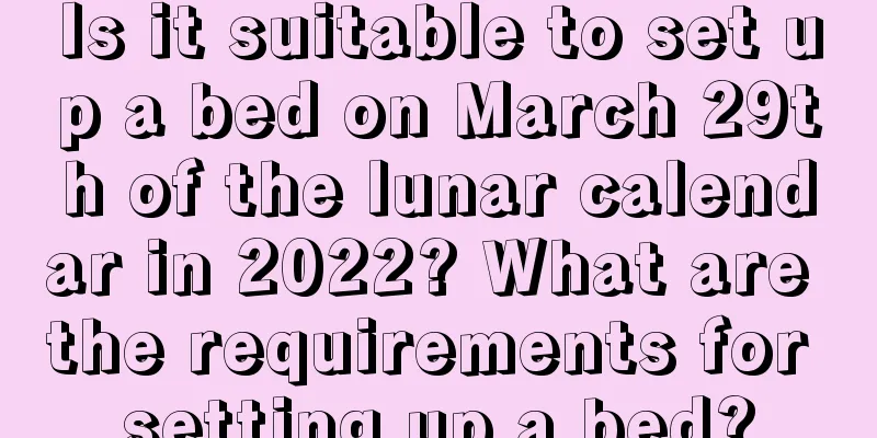 Is it suitable to set up a bed on March 29th of the lunar calendar in 2022? What are the requirements for setting up a bed?