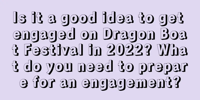 Is it a good idea to get engaged on Dragon Boat Festival in 2022? What do you need to prepare for an engagement?