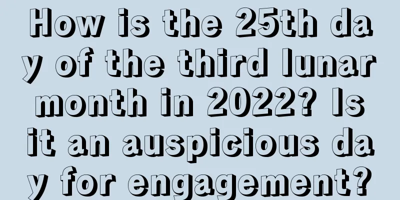 How is the 25th day of the third lunar month in 2022? Is it an auspicious day for engagement?