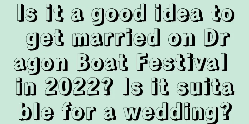 Is it a good idea to get married on Dragon Boat Festival in 2022? Is it suitable for a wedding?