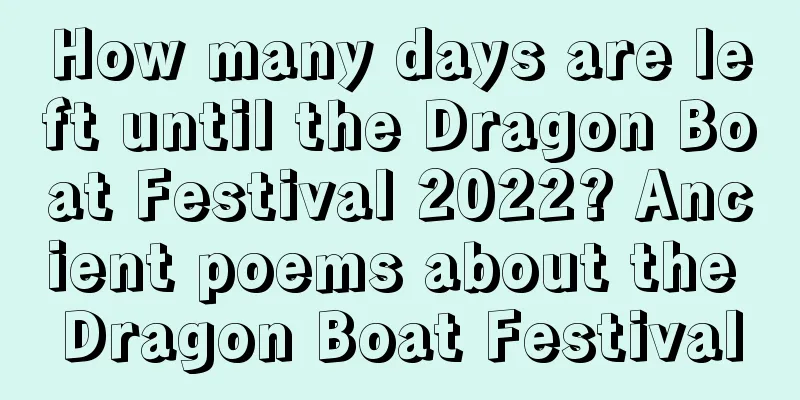 How many days are left until the Dragon Boat Festival 2022? Ancient poems about the Dragon Boat Festival