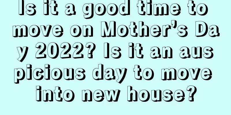 Is it a good time to move on Mother’s Day 2022? Is it an auspicious day to move into new house?