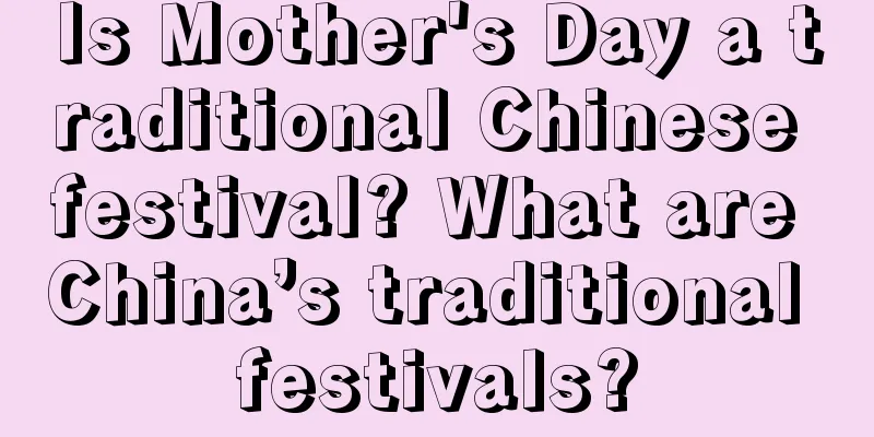 Is Mother's Day a traditional Chinese festival? What are China’s traditional festivals?