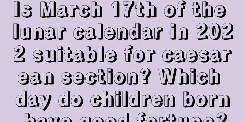 Is March 17th of the lunar calendar in 2022 suitable for caesarean section? Which day do children born have good fortune?