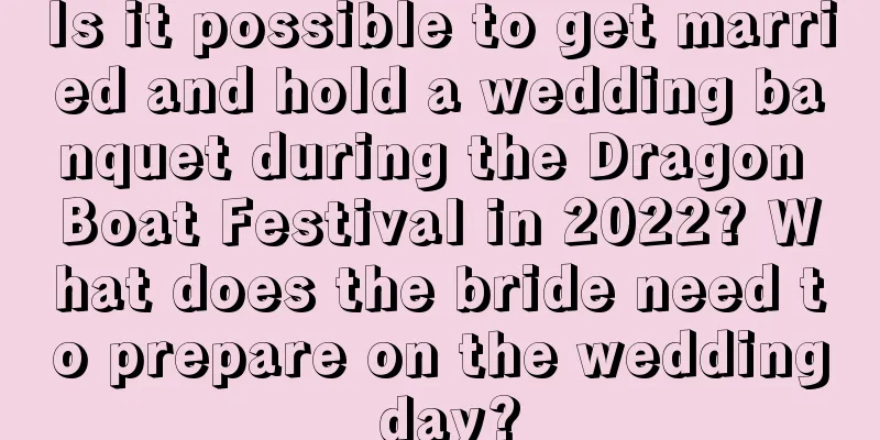 Is it possible to get married and hold a wedding banquet during the Dragon Boat Festival in 2022? What does the bride need to prepare on the wedding day?