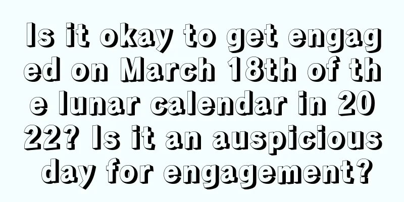 Is it okay to get engaged on March 18th of the lunar calendar in 2022? Is it an auspicious day for engagement?