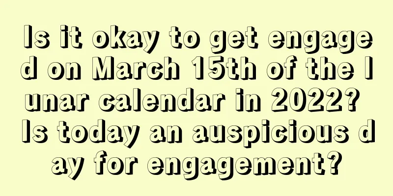 Is it okay to get engaged on March 15th of the lunar calendar in 2022? Is today an auspicious day for engagement?