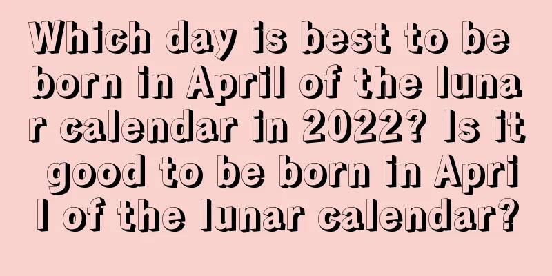 Which day is best to be born in April of the lunar calendar in 2022? Is it good to be born in April of the lunar calendar?